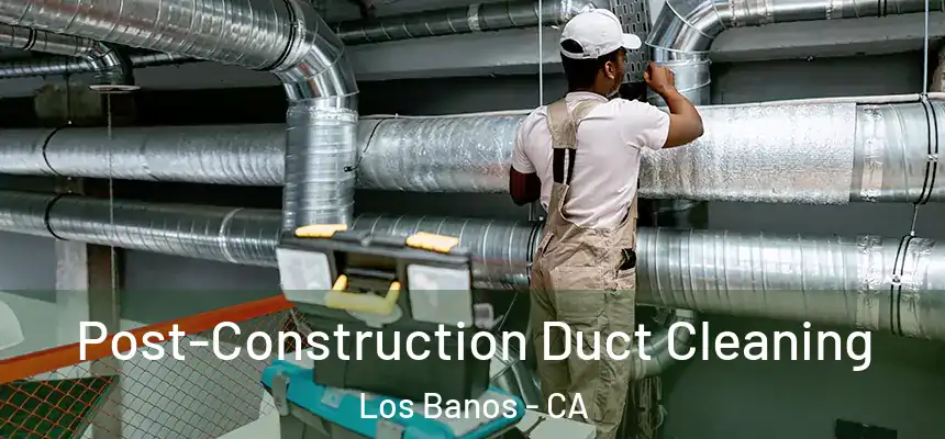  Post-Construction Duct Cleaning Los Banos - CA